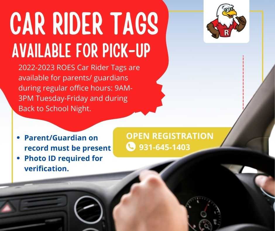 Car Rider tags Available for Pick-up. 2022-2023 ROES Car Rider Tags are available for parents/guardians during regular office hours: 9AM-3PM Tuesday-Friday and during Back to School Night. Parent/Guardian on record must be present. Photo ID required for verification. Open registration 931-645-1403